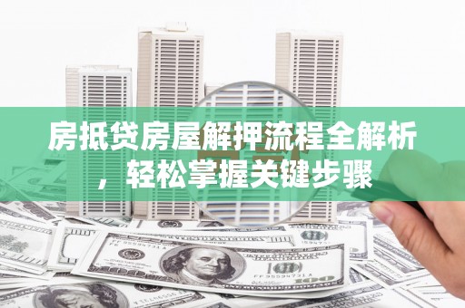 肇庆房抵贷房屋解押流程全解析，轻松掌握关键步骤