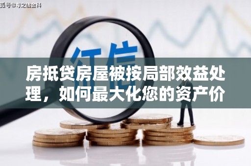 肇庆房抵贷房屋被按局部效益处理，如何最大化您的资产价值？