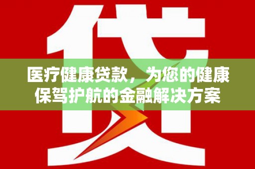 孟州医疗健康贷款，为您的健康保驾护航的金融解决方案