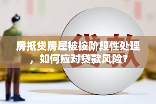 带岭房抵贷房屋被按阶段性处理，如何应对贷款风险？