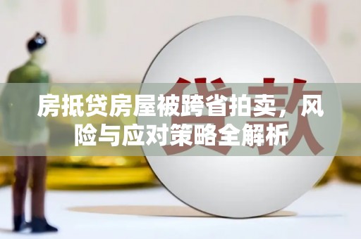 仁化房抵贷房屋被跨省拍卖，风险与应对策略全解析