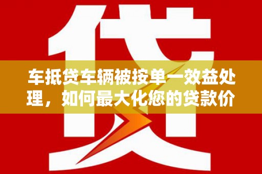 肇庆车抵贷车辆被按单一效益处理，如何最大化您的贷款价值？