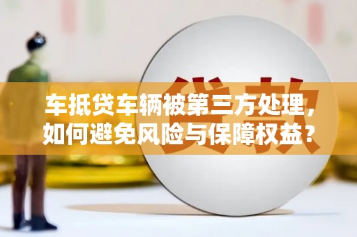 肇庆车抵贷车辆被第三方处理，如何避免风险与保障权益？