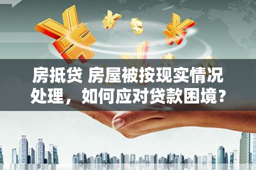 太湖房抵贷 房屋被按现实情况处理，如何应对贷款困境？