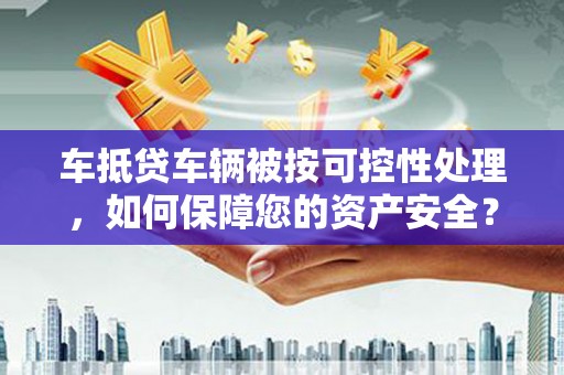 岳阳车抵贷车辆被按可控性处理，如何保障您的资产安全？