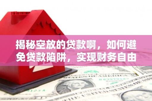 正定揭秘空放的贷款啊，如何避免贷款陷阱，实现财务自由
