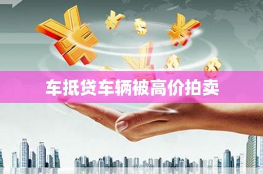 正定车抵贷车辆被高价拍卖