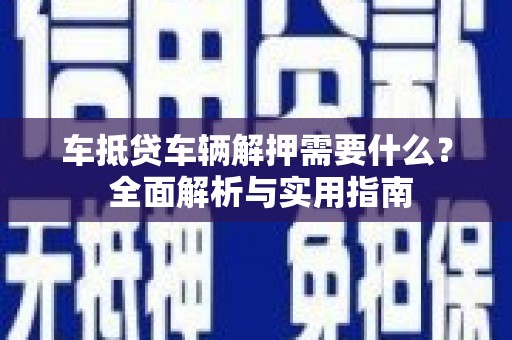 铜官山车抵贷车辆解押需要什么？ 全面解析与实用指南