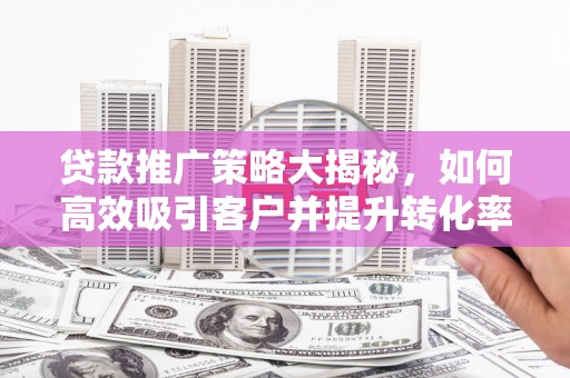 巴彦淖尔贷款推广策略大揭秘，如何高效吸引客户并提升转化率