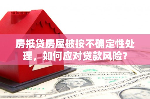 陆良房抵贷房屋被按不确定性处理，如何应对贷款风险？
