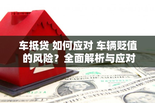 铜官山车抵贷 如何应对 车辆贬值 的风险？全面解析与应对策略