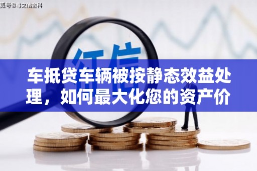 铜官山车抵贷车辆被按静态效益处理，如何最大化您的资产价值？