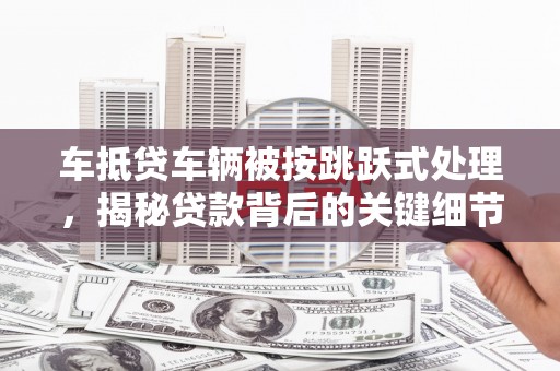 巴彦淖尔车抵贷车辆被按跳跃式处理，揭秘贷款背后的关键细节