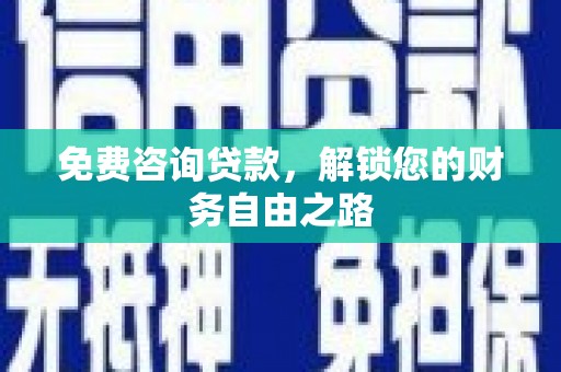 南雄免费咨询贷款，解锁您的财务自由之路