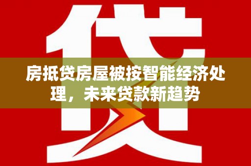 怀集房抵贷房屋被按智能经济处理，未来贷款新趋势