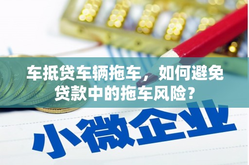 潮阳车抵贷车辆拖车，如何避免贷款中的拖车风险？