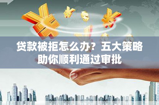 潮阳贷款被拒怎么办？五大策略助你顺利通过审批