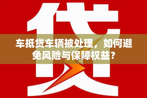 潮阳车抵贷车辆被处理，如何避免风险与保障权益？