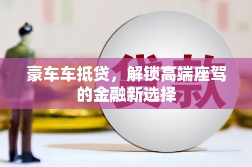 潮阳豪车车抵贷，解锁高端座驾的金融新选择