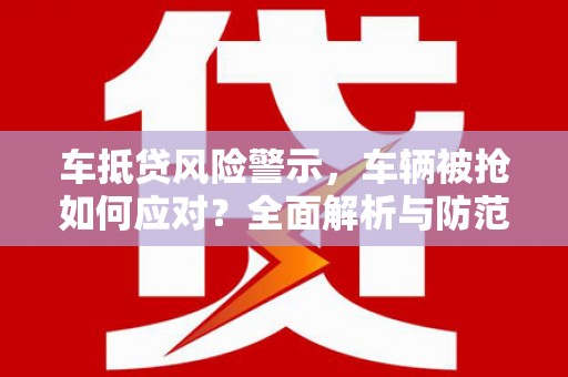 玉环车抵贷风险警示，车辆被抢如何应对？全面解析与防范策略