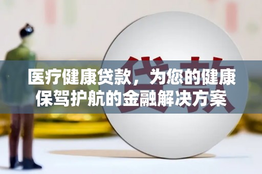 玉环医疗健康贷款，为您的健康保驾护航的金融解决方案