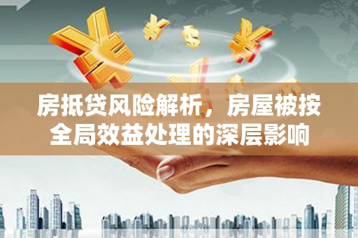 新丰房抵贷风险解析，房屋被按全局效益处理的深层影响
