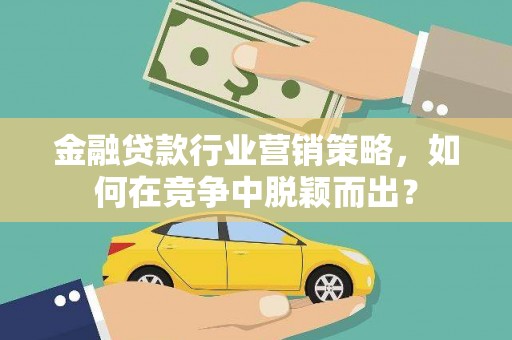 商丘金融贷款行业营销策略，如何在竞争中脱颖而出？