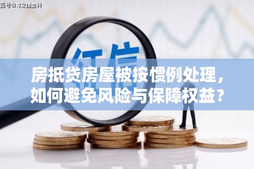 麻章房抵贷房屋被按惯例处理，如何避免风险与保障权益？