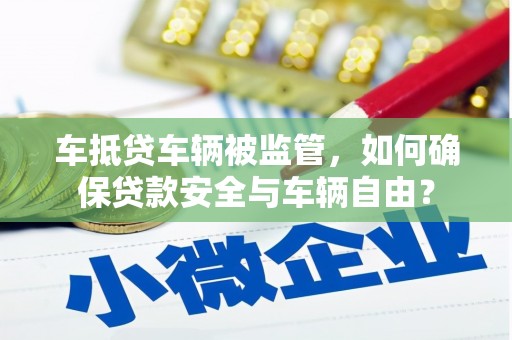 金昌车抵贷车辆被监管，如何确保贷款安全与车辆自由？