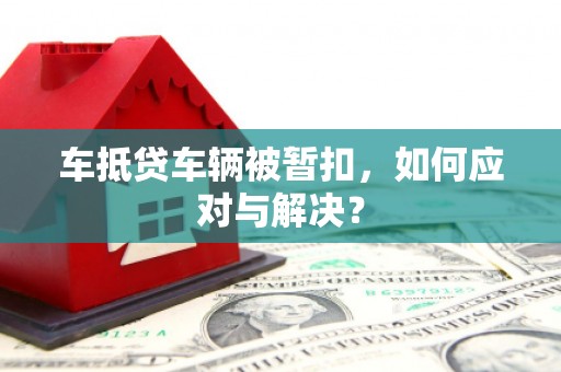 麻章车抵贷车辆被暂扣，如何应对与解决？