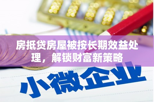 武义县房抵贷房屋被按长期效益处理，解锁财富新策略