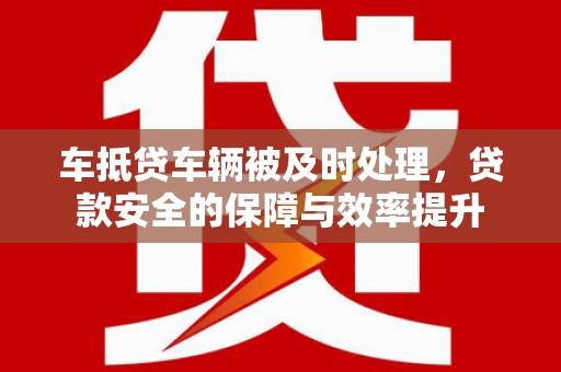 利津车抵贷车辆被及时处理，贷款安全的保障与效率提升