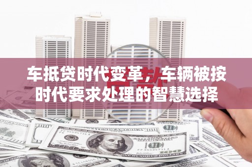 利津车抵贷时代变革，车辆被按时代要求处理的智慧选择