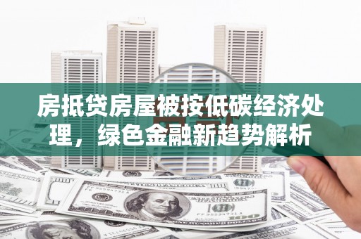 石泉房抵贷房屋被按低碳经济处理，绿色金融新趋势解析