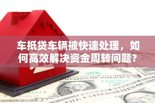 砀山车抵贷车辆被快速处理，如何高效解决资金周转问题？