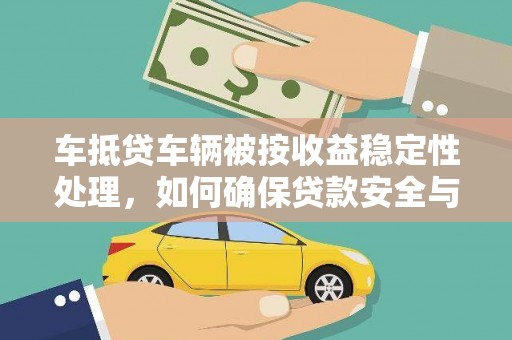 临潼车抵贷车辆被按收益稳定性处理，如何确保贷款安全与收益？