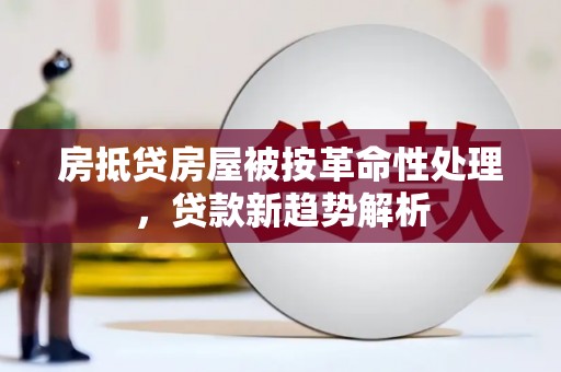 砀山房抵贷房屋被按革命性处理，贷款新趋势解析