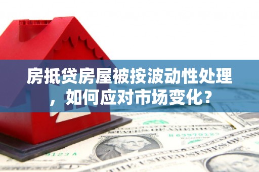 临潼房抵贷房屋被按波动性处理，如何应对市场变化？