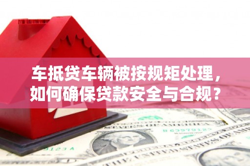 镶黄旗车抵贷车辆被按规矩处理，如何确保贷款安全与合规？