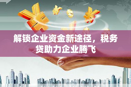沁源解锁企业资金新途径，税务贷助力企业腾飞