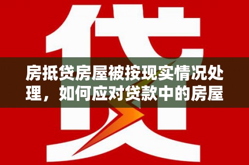 临潼房抵贷房屋被按现实情况处理，如何应对贷款中的房屋处置问题