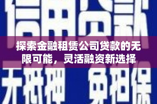 泗洪探索金融租赁公司贷款的无限可能，灵活融资新选择
