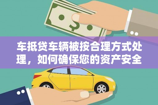张掖车抵贷车辆被按合理方式处理，如何确保您的资产安全？