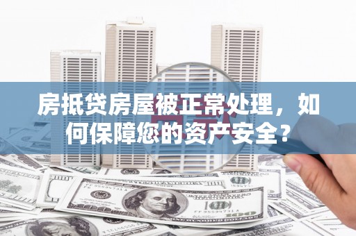晴隆房抵贷房屋被正常处理，如何保障您的资产安全？