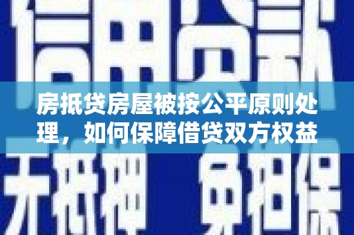 广丰房抵贷房屋被按公平原则处理，如何保障借贷双方权益？