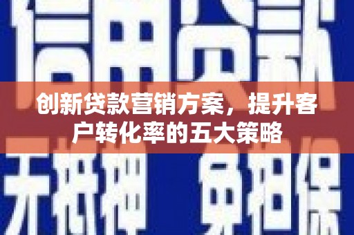 张掖创新贷款营销方案，提升客户转化率的五大策略