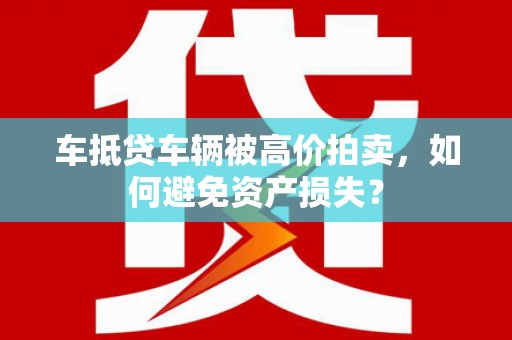 张掖车抵贷车辆被高价拍卖，如何避免资产损失？