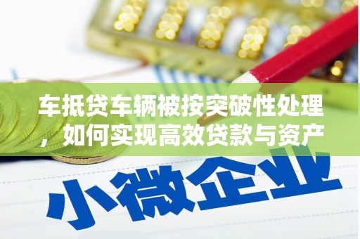 乌什车抵贷车辆被按突破性处理，如何实现高效贷款与资产优化？