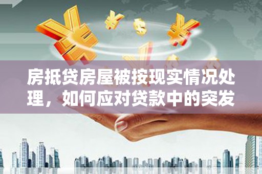 明港房抵贷房屋被按现实情况处理，如何应对贷款中的突发状况？
