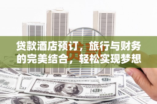 西陵贷款酒店预订，旅行与财务的完美结合，轻松实现梦想之旅